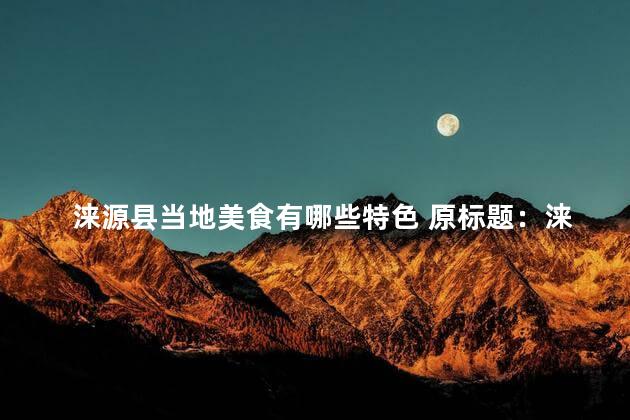 涞源县当地美食有哪些特色 原标题：涞源县当地美食有哪些特色新标题：涞源县美食特色一览